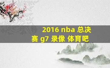 2016 nba 总决赛 g7 录像 体育吧